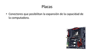 Placas
• Conectores que posibilitan la expansión de la capacidad de
la computadora.
 