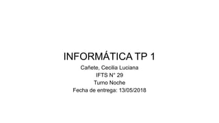 INFORMÁTICA TP 1
Cañete, Cecilia Luciana
IFTS N° 29
Turno Noche
Fecha de entrega: 13/05/2018
 