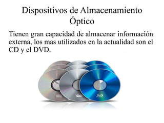 Dispositivos de Almacenamiento
Óptico
Tienen gran capacidad de almacenar información
externa, los mas utilizados en la actualidad son el
CD y el DVD.
 