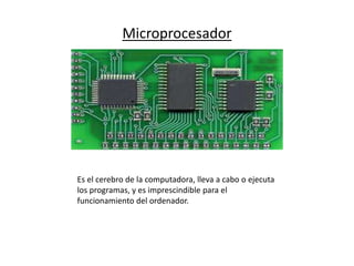Microprocesador
Es el cerebro de la computadora, lleva a cabo o ejecuta
los programas, y es imprescindible para el
funcionamiento del ordenador.
 