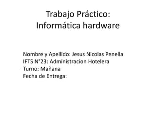 Trabajo Práctico:
Informática hardware
Nombre y Apellido: Jesus Nicolas Penella
IFTS N°23: Administracion Hotelera
Turno: Mañana
Fecha de Entrega:
 