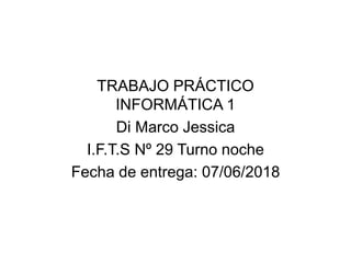 TRABAJO PRÁCTICO
INFORMÁTICA 1
Di Marco Jessica
I.F.T.S Nº 29 Turno noche
Fecha de entrega: 07/06/2018
 
