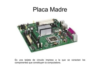 Placa Madre
Es una tarjeta de circuito impreso a la que se conectan los
componentes que constituyen la computadora.
 