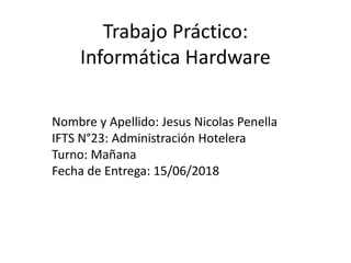 Trabajo Práctico:
Informática Hardware
Nombre y Apellido: Jesus Nicolas Penella
IFTS N°23: Administración Hotelera
Turno: Mañana
Fecha de Entrega: 15/06/2018
 
