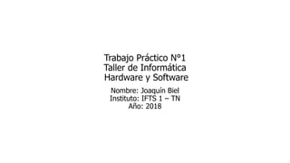 Trabajo Práctico N°1
Taller de Informática
Hardware y Software
Nombre: Joaquín Biel
Instituto: IFTS 1 – TN
Año: 2018
 