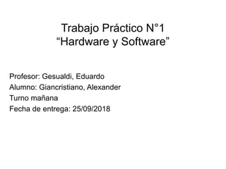 Trabajo Práctico N°1
“Hardware y Software”
Profesor: Gesualdi, Eduardo
Alumno: Giancristiano, Alexander
Turno mañana
Fecha de entrega: 25/09/2018
 