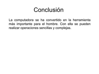 Conclusión
La computadora se ha convertido en la herramienta
más importante para el hombre. Con ella se pueden
realizar operaciones sencillas y complejas.
 