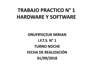 TRABAJO PRACTICO N° 1
HARDWARE Y SOFTWARE
ONUFRYJCZUK MIRIAN
I.F.T.S. N° 1
TURNO NOCHE
FECHA DE REALIZACIÓN
01/09/2018
 