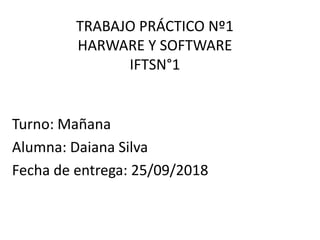 TRABAJO PRÁCTICO Nº1
HARWARE Y SOFTWARE
IFTSN°1
Turno: Mañana
Alumna: Daiana Silva
Fecha de entrega: 25/09/2018
 
