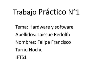 Trabajo Práctico N°1
Tema: Hardware y software
Apellidos: Laissue Redolfo
Nombres: Felipe Francisco
Turno Noche
IFTS1
 