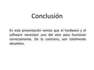 Conclusión
En esta presentación vemos que el hardware y el
software necesitan uno del otro para funcionar
correctamente. De lo contrario, son totalmente
obsoletos.
 