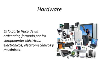 Hardware
Es la parte física de un
ordenador, formado por los
componentes eléctricos,
electrónicos, electromecánicos y
mecánicos.
 