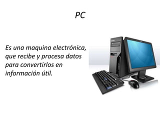 PC
Es una maquina electrónica,
que recibe y procesa datos
para convertirlos en
información útil.
 