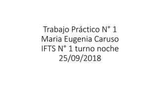 Trabajo Práctico N° 1
Maria Eugenia Caruso
IFTS N° 1 turno noche
25/09/2018
 