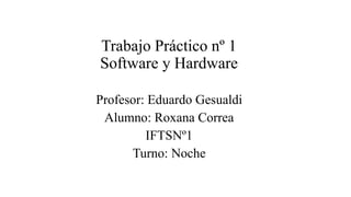 Trabajo Práctico nº 1
Software y Hardware
Profesor: Eduardo Gesualdi
Alumno: Roxana Correa
IFTSNº1
Turno: Noche
 