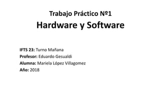 Trabajo Práctico Nº1
IFTS 23: Turno Mañana
Profesor: Eduardo Gesualdi
Alumna: Mariela López Villagomez
Año: 2018
Hardware y Software
 