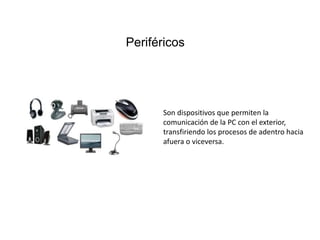 Periféricos
Son dispositivos que permiten la
comunicación de la PC con el exterior,
transfiriendo los procesos de adentro hacia
afuera o viceversa.
 