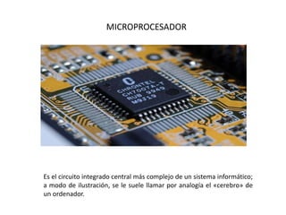 MICROPROCESADOR
Es el circuito integrado central más complejo de un sistema informático;
a modo de ilustración, se le suele llamar por analogía el «cerebro» de
un ordenador.
 
