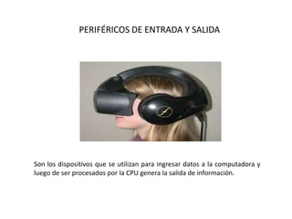 PERIFÉRICOS DE ENTRADA Y SALIDA
Son los dispositivos que se utilizan para ingresar datos a la computadora y
luego de ser procesados por la CPU genera la salida de información.
 
