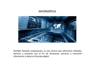 INFORMÁTICA
También llamada computación, es una ciencia que administra métodos,
técnicas y procesos con el fin de almacenar, procesar y transmitir
información y datos en formato digital.
 