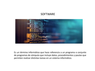 SOFTWARE
Es un término informático que hace referencia a un programa o conjunto
de programas de cómputo que incluye datos, procedimientos y pautas que
permiten realizar distintas tareas en un sistema informático.
 