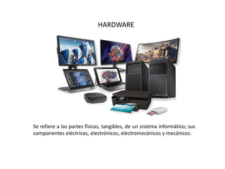 HARDWARE
Se refiere a las partes físicas, tangibles, de un sistema informático; sus
componentes eléctricos, electrónicos, electromecánicos y mecánicos.
 