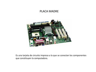 PLACA MADRE
Es una tarjeta de circuito impreso a la que se conectan los componentes
que constituyen la computadora.
 