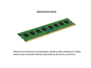 MEMORIA RAM
Memoria principal de la computadora, donde residen programas y datos,
sobre la que se pueden efectuar operaciones de lectura y escritura.
 