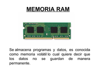 MEMORIA RAM
Se almacena programas y datos, es conocida
como memoria volátil lo cual quiere decir que
los datos no se guardan de manera
permanente.
 