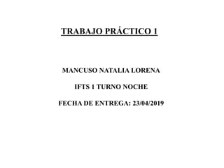TRABAJO PRÁCTICO 1
MANCUSO NATALIA LORENA
IFTS 1 TURNO NOCHE
FECHA DE ENTREGA: 23/04/2019
 