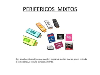 PERIFERICOS MIXTOS
Son aquellos dispositivos que pueden operar de ambas formas, como entrada
o como salida, e incluso almacenamiento.
 
