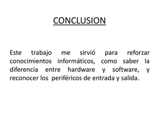 CONCLUSION
Este trabajo me sirvió para reforzar
conocimientos informáticos, como saber la
diferencia entre hardware y software, y
reconocer los periféricos de entrada y salida.
 