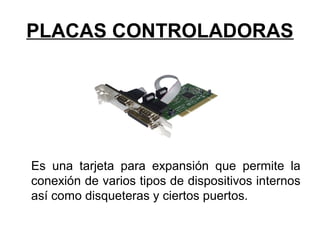 PLACAS CONTROLADORAS
Es una tarjeta para expansión que permite la
conexión de varios tipos de dispositivos internos
así como disqueteras y ciertos puertos.
 