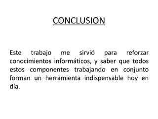 CONCLUSION
Este trabajo me sirvió para reforzar
conocimientos informáticos, y saber que todos
estos componentes trabajando en conjunto
forman un herramienta indispensable hoy en
día.
 