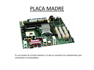 PLACA MADRE
Es una tarjeta de circuito impreso a la que se conectan los componentes que
constituyen la computadora.
 