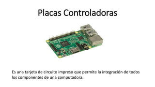 Placas Controladoras
Es una tarjeta de circuito impreso que permite la integración de todos
los componentes de una computadora.
 