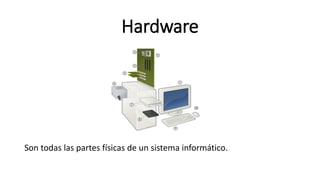 Hardware
Son todas las partes físicas de un sistema informático.
 