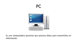 PC
Es una computadora personal que procesa datos para convertirlos en
información.
 