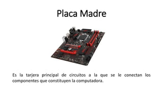 Placa Madre
Es la tarjera principal de circuitos a la que se le conectan los
componentes que constituyen la computadora.
 