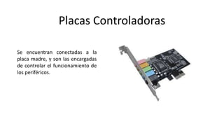 Placas Controladoras
Se encuentran conectadas a la
placa madre, y son las encargadas
de controlar el funcionamiento de
los periféricos.
 