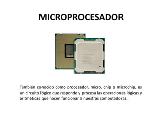 MICROPROCESADOR
También conocido como procesador, micro, chip o microchip, es
un circuito lógico que responde y procesa las operaciones lógicas y
aritméticas que hacen funcionar a nuestras computadoras.
 