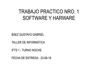 TRABAJO PRACTICO NRO. 1
SOFTWARE Y HARWARE
BAEZ GUSTAVO GABRIEL
TALLER DE INFORMÁTICA
IFTS 1 - TURNO NOCHE
FECHA DE ENTREGA : 23-09-19
 