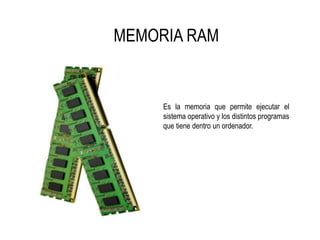 MEMORIA RAM
Es la memoria que permite ejecutar el
sistema operativo y los distintos programas
que tiene dentro un ordenador.
 
