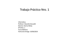 Trabajo Práctico Nro. 1
Informática
Profesor: Eduardo Gesualdi
Alumna: Karina Woloj
IFTS Nro. 1
Turno Mañana
Fecha de entrega: 19/09/2019
 