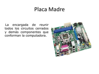 Placa Madre
La encargada de reunir
todos los circuitos cerrados
y demás componentes que
conforman la computadora.
 
