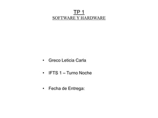 TP 1
SOFTWARE Y HARDWARE
• Greco Leticia Carla
• IFTS 1 – Turno Noche
• Fecha de Entrega:
 