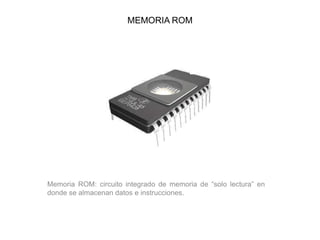 MEMORIA ROM
Memoria ROM: circuito integrado de memoria de “solo lectura” en
donde se almacenan datos e instrucciones.
 