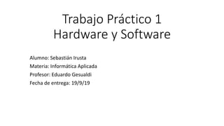 Trabajo Práctico 1
Hardware y Software
Alumno: Sebastián Irusta
Materia: Informática Aplicada
Profesor: Eduardo Gesualdi
Fecha de entrega: 19/9/19
 