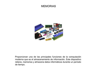 MEMORIAS
Proporcionan una de las principales funciones de la computación
moderna que es el almacenamiento de información. Este dispositivo
retiene, memoriza y almacena datos informáticos durante un período
de tiempo.
 
