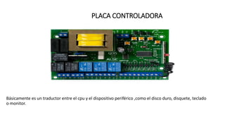 PLACA CONTROLADORA
Básicamente es un traductor entre el cpu y el dispositivo periférico ,como el disco duro, disquete, teclado
o monitor.
 